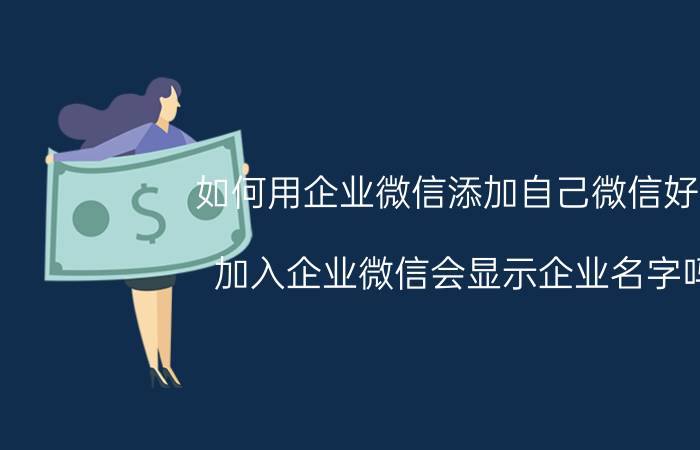 如何用企业微信添加自己微信好友 加入企业微信会显示企业名字吗？